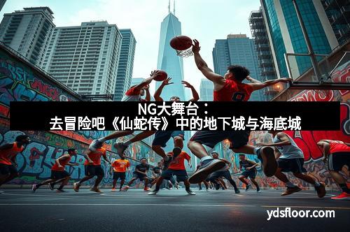 NG大舞台：去冒险吧《仙蛇传》中的地下城与海底城