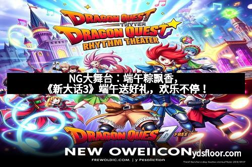 NG大舞台：端午粽飘香，《新大话3》端午送好礼，欢乐不停！