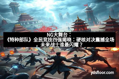 NG大舞台：《特种部队》全民竞技四强揭晓：硬核对决震撼全场，未来战士谁最闪耀？