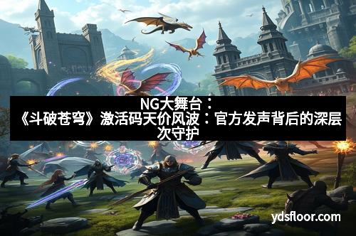 NG大舞台：《斗破苍穹》激活码天价风波：官方发声背后的深层次守护